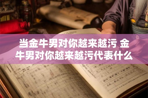 当金牛男对你越来越污 金牛男对你越来越污代表什么
