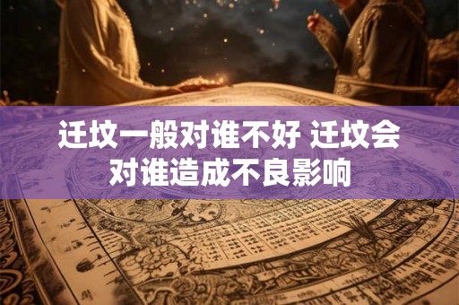迁坟一般对谁不好 迁坟会对谁造成不良影响