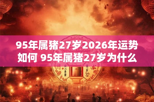 95年属猪27岁2026年运势如何 95年属猪27岁为什么是个坎