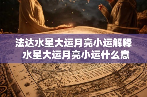 法达水星大运月亮小运解释  水星大运月亮小运什么意思