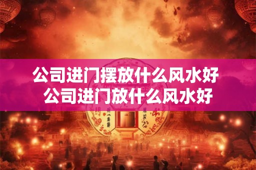 公司进门摆放什么风水好 公司进门放什么风水好 公司进门摆放什么风水好 公司进门放什么风水好