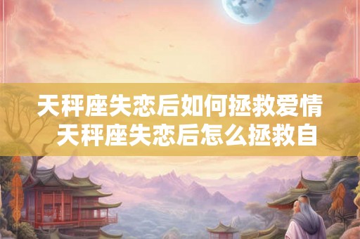 天秤座失恋后如何拯救爱情  天秤座失恋后怎么拯救自己的爱情
