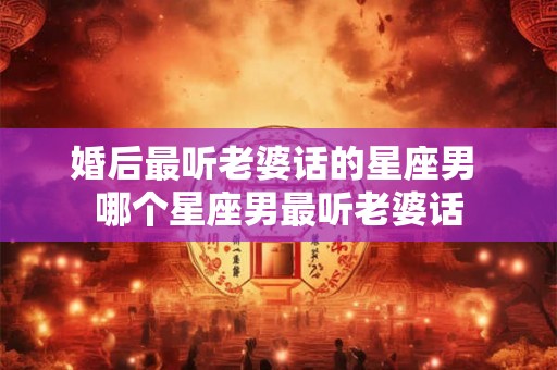 婚后最听老婆话的星座男 哪个星座男最听老婆话