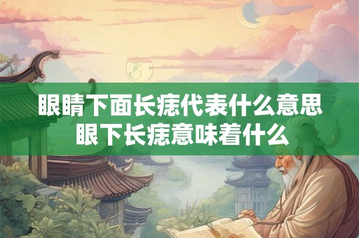 眼睛下面长痣代表什么意思 眼下长痣意味着什么