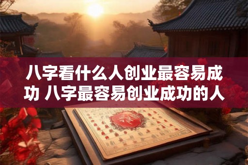 八字看什么人创业最容易成功 八字最容易创业成功的人是谁