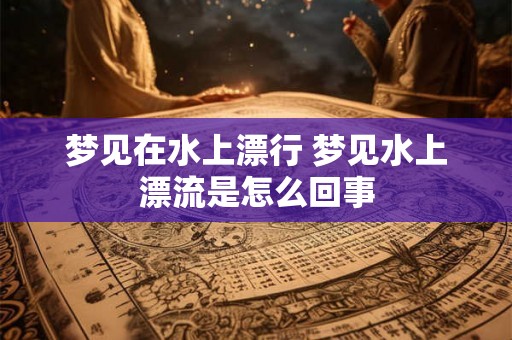 梦见在水上漂行 梦见水上漂流是怎么回事