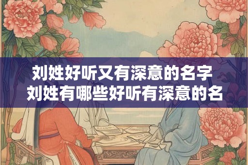 刘姓好听又有深意的名字 刘姓有哪些好听有深意的名字 刘姓好听又有深意的名字 刘姓有哪些好听有深意的名字