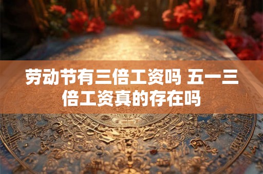 劳动节有三倍工资吗 五一三倍工资真的存在吗