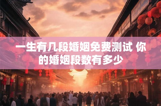 一生有几段婚姻免费测试 你的婚姻段数有多少