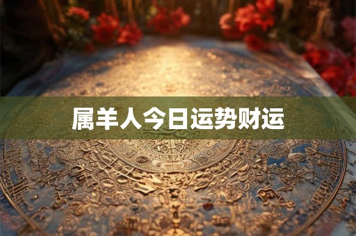 属羊人今日运势财运 属羊人今日运势财运