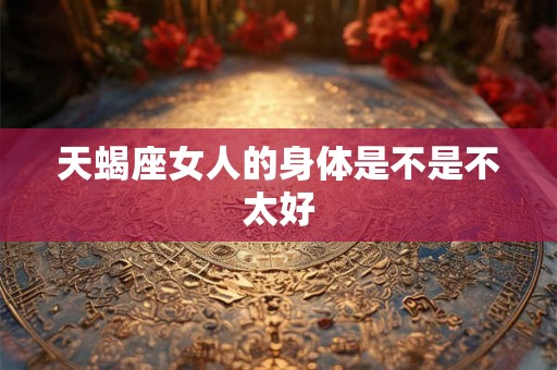 天蝎座女人的身体是不是不太好