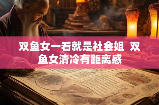 双鱼女一看就是社会姐  双鱼女清冷有距离感