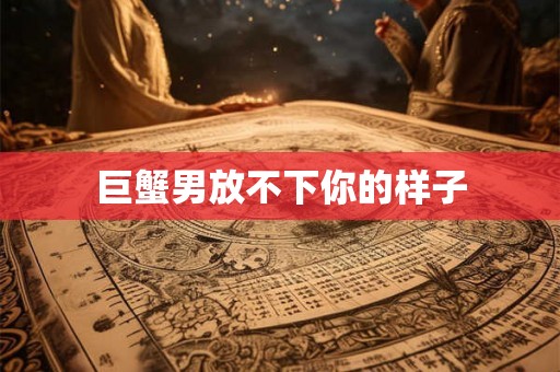巨蟹男放不下你的样子