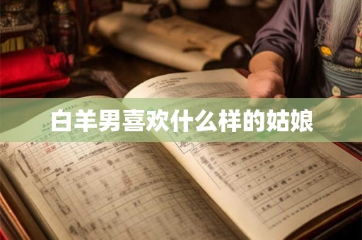 白羊男喜欢什么样的姑娘 白羊男喜欢什么样的姑娘