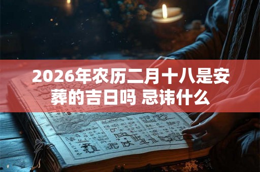 2026年农历二月十八是安葬的吉日吗 忌讳什么