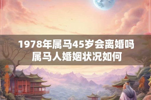 1978年属马45岁会离婚吗 属马人婚姻状况如何