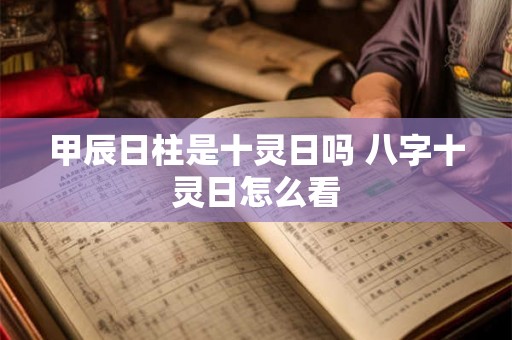 甲辰日柱是十灵日吗 八字十灵日怎么看 甲辰日柱是十灵日吗 八字十灵日怎么看