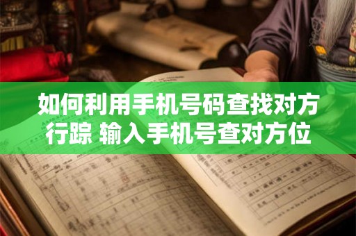 如何利用手机号码查找对方行踪 输入手机号查对方位置免费