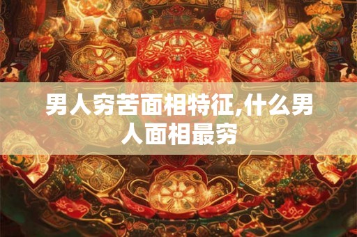 男人穷苦面相特征,什么男人面相最穷