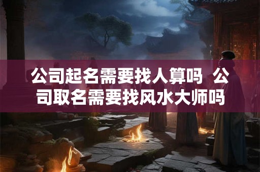 公司起名需要找人算吗 公司取名需要找风水大师吗 公司起名需要找人算吗 公司取名需要找风水大师吗