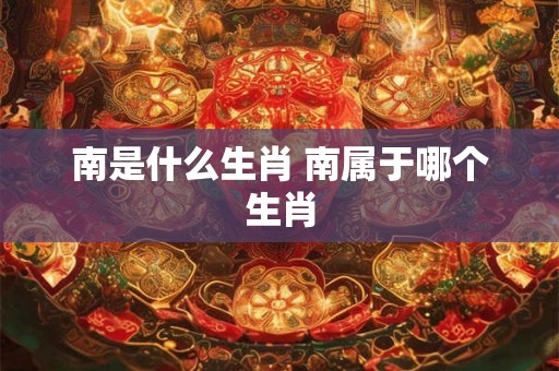 南是什么生肖 南属于哪个生肖