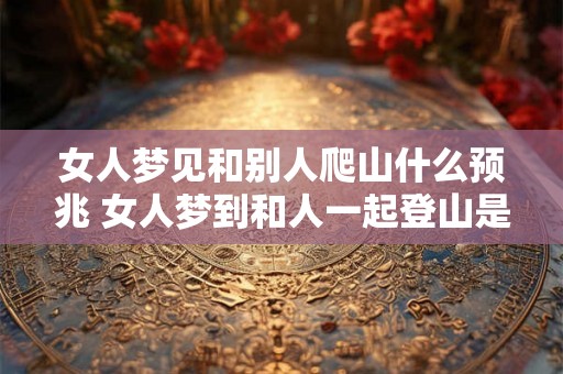 女人梦见和别人爬山什么预兆 女人梦到和人一起登山是什么意义