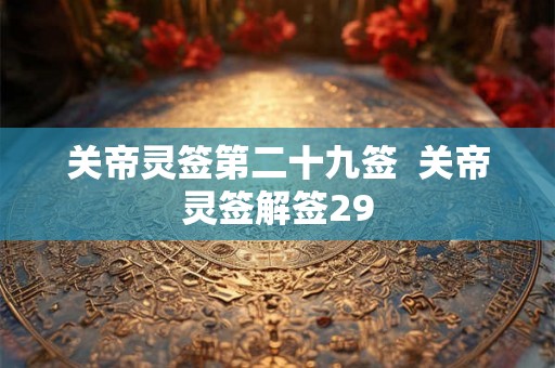 关帝灵签第二十九签 关帝灵签解签29 关帝灵签第二十九签 关帝灵签解签29