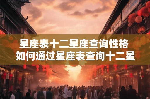 星座表十二星座查询性格 如何通过星座表查询十二星座的性格