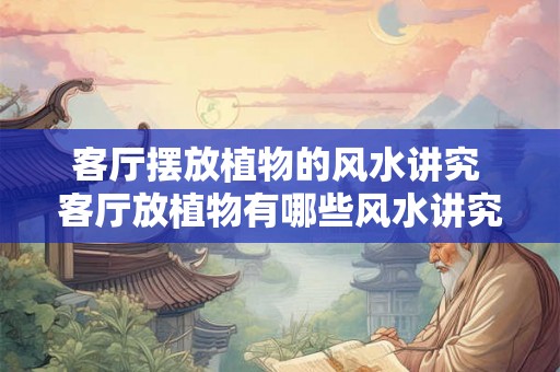 客厅摆放植物的风水讲究 客厅放植物有哪些风水讲究 客厅摆放植物的风水讲究 客厅放植物有哪些风水讲究