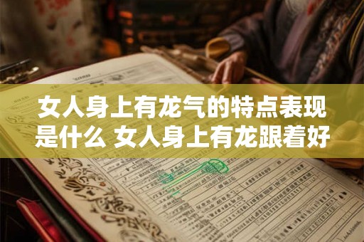 女人身上有龙气的特点表现是什么 女人身上有龙跟着好吗 女人身上有龙气的特点表现是什么 女人身上有龙跟着好吗