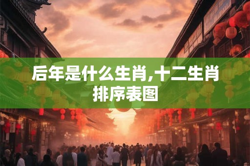后年是什么生肖,十二生肖排序表图