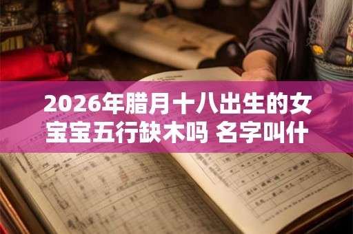 2026年腊月十八出生的女宝宝五行缺木吗 名字叫什么有内涵