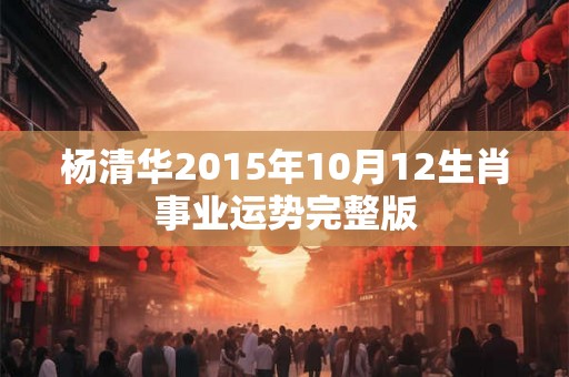 杨清华2015年10月12生肖事业运势完整版