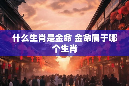 什么生肖是金命 金命属于哪个生肖