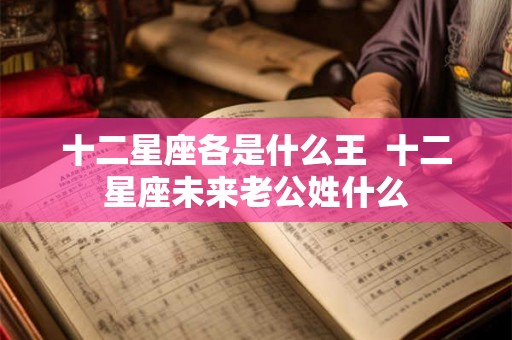 十二星座各是什么王  十二星座未来老公姓什么