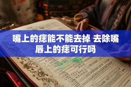 嘴上的痣能不能去掉 去除嘴唇上的痣可行吗