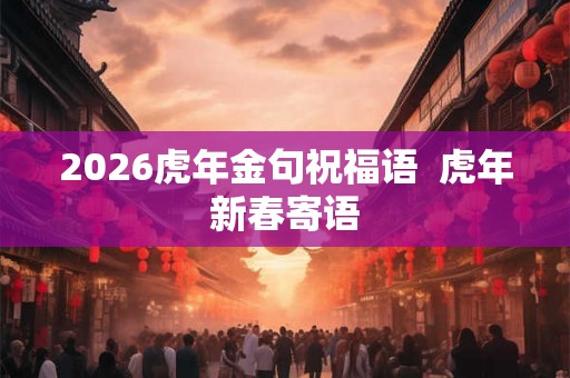 2026虎年金句祝福语  虎年新春寄语
