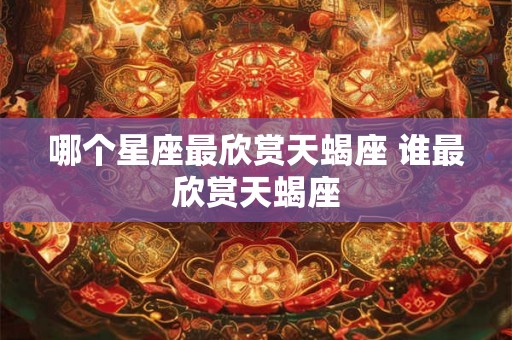 哪个星座最欣赏天蝎座 谁最欣赏天蝎座