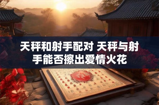 天秤和射手配对 天秤与射手能否擦出爱情火花 天秤和射手配对 天秤与射手能否擦出爱情火花