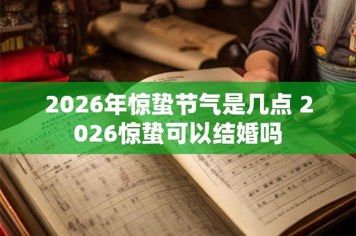 2026年惊蛰节气是几点 2026惊蛰可以结婚吗