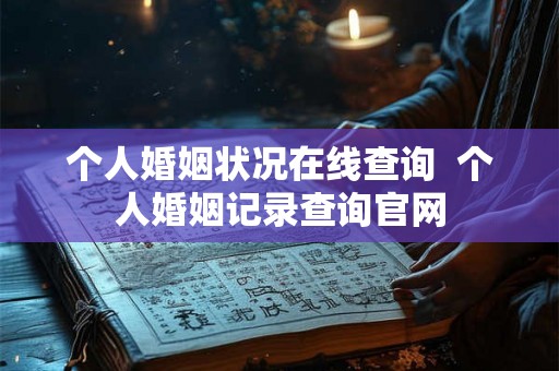 个人婚姻状况在线查询  个人婚姻记录查询官网