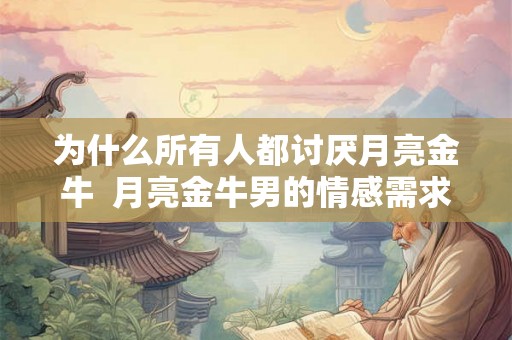 为什么所有人都讨厌月亮金牛 月亮金牛男的情感需求 为什么所有人都讨厌月亮金牛 月亮金牛男的情感需求