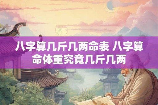 八字算几斤几两命表 八字算命体重究竟几斤几两 八字算几斤几两命表 八字算命体重究竟几斤几两