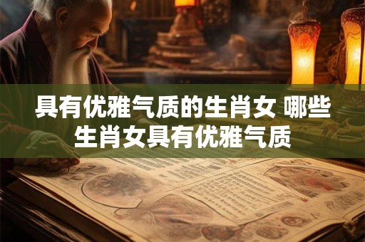 具有优雅气质的生肖女 哪些生肖女具有优雅气质