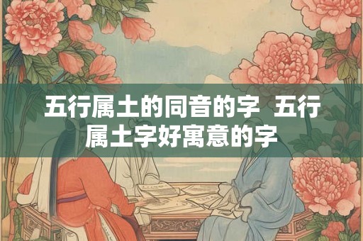 五行属土的同音的字 五行属土字好寓意的字 五行属土的同音的字 五行属土字好寓意的字