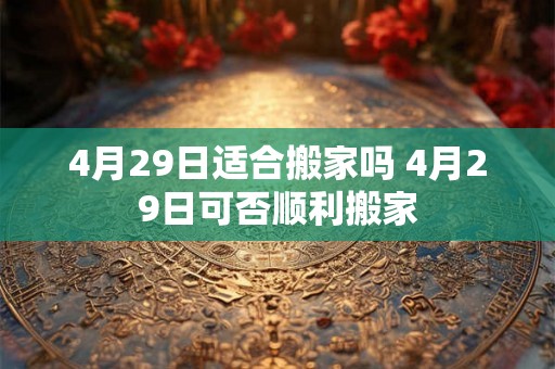 4月29日适合搬家吗 4月29日可否顺利搬家