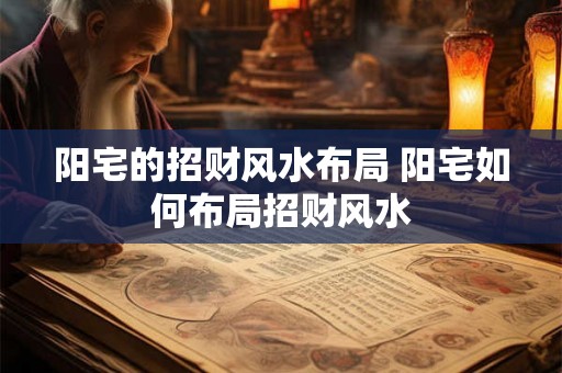 阳宅的招财风水布局 阳宅如何布局招财风水