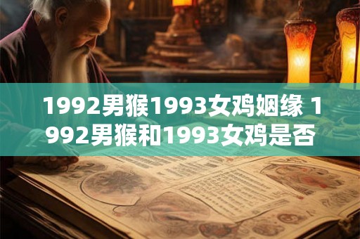 1992男猴1993女鸡姻缘 1992男猴和1993女鸡是否天生一对 1992男猴1993女鸡姻缘 1992男猴和1993女鸡是否天生一对