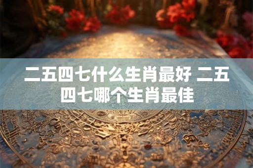 二五四七什么生肖最好 二五四七哪个生肖最佳