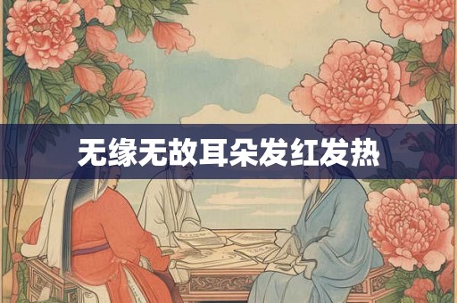 无缘无故耳朵发红发热
